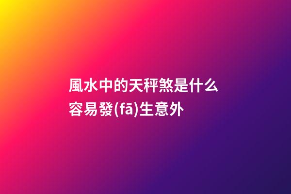 風水中的天秤煞是什么 容易發(fā)生意外